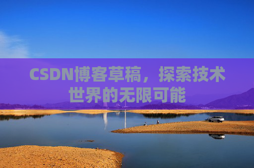CSDN博客草稿,探索技术世界的无限可能 CSDN博客草稿,探索技术世界的无限可能